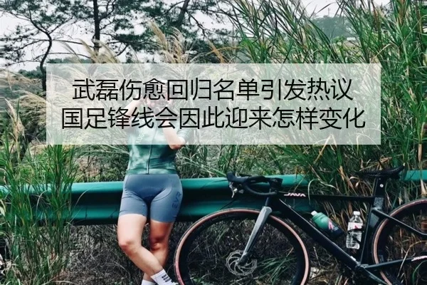 武磊伤愈回归名单引发热议 国足锋线会因此迎来怎样变化